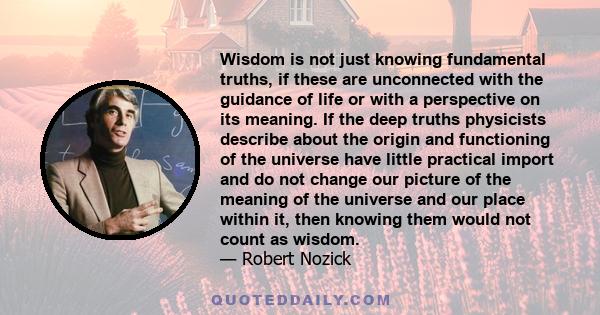 Wisdom is not just knowing fundamental truths, if these are unconnected with the guidance of life or with a perspective on its meaning. If the deep truths physicists describe about the origin and functioning of the