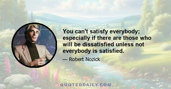 You can't satisfy everybody; especially if there are those who will be dissatisfied unless not everybody is satisfied.