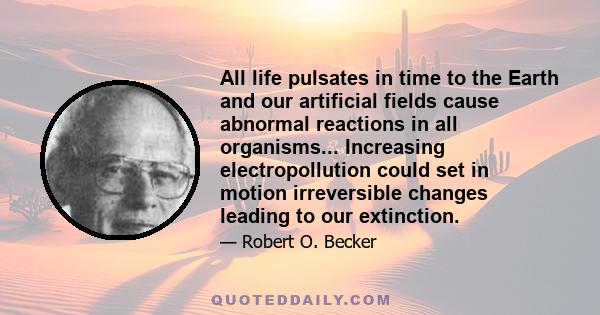 All life pulsates in time to the Earth and our artificial fields cause abnormal reactions in all organisms... Increasing electropollution could set in motion irreversible changes leading to our extinction.