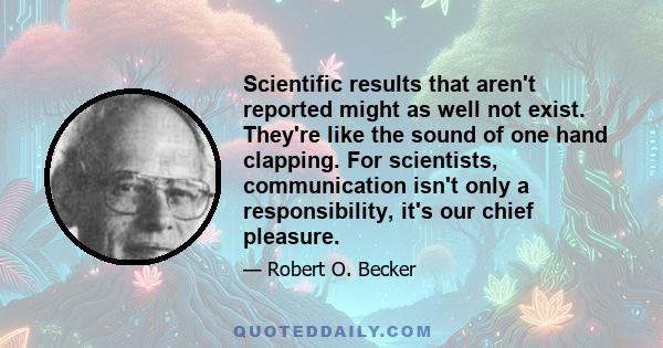 Scientific results that aren't reported might as well not exist. They're like the sound of one hand clapping. For scientists, communication isn't only a responsibility, it's our chief pleasure.