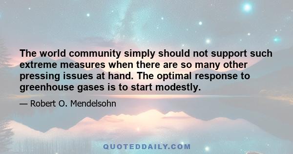 The world community simply should not support such extreme measures when there are so many other pressing issues at hand. The optimal response to greenhouse gases is to start modestly.