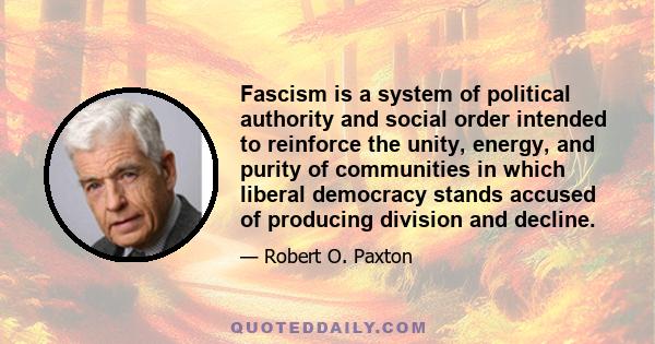 Fascism is a system of political authority and social order intended to reinforce the unity, energy, and purity of communities in which liberal democracy stands accused of producing division and decline.