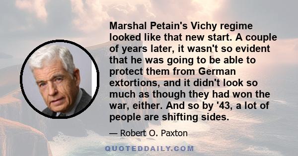 Marshal Petain's Vichy regime looked like that new start. A couple of years later, it wasn't so evident that he was going to be able to protect them from German extortions, and it didn't look so much as though they had