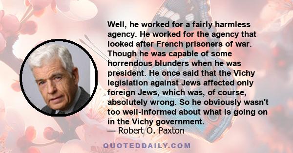 Well, he worked for a fairly harmless agency. He worked for the agency that looked after French prisoners of war. Though he was capable of some horrendous blunders when he was president. He once said that the Vichy