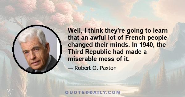 Well, I think they're going to learn that an awful lot of French people changed their minds. In 1940, the Third Republic had made a miserable mess of it.