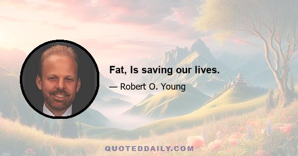 Fat, Is saving our lives.