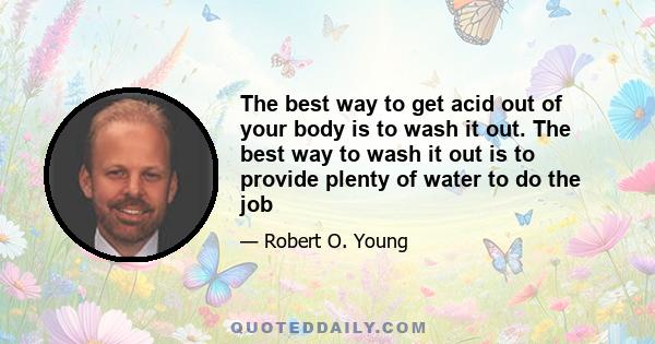 The best way to get acid out of your body is to wash it out. The best way to wash it out is to provide plenty of water to do the job