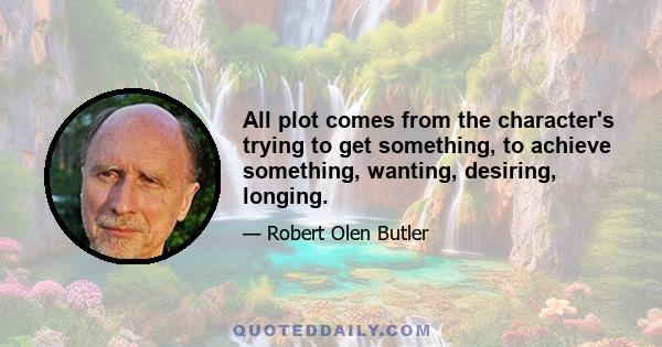 All plot comes from the character's trying to get something, to achieve something, wanting, desiring, longing.