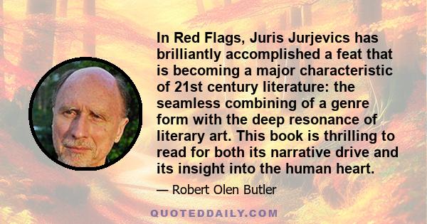 In Red Flags, Juris Jurjevics has brilliantly accomplished a feat that is becoming a major characteristic of 21st century literature: the seamless combining of a genre form with the deep resonance of literary art. This