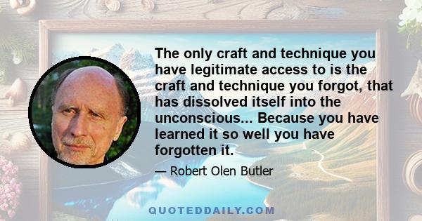 The only craft and technique you have legitimate access to is the craft and technique you forgot, that has dissolved itself into the unconscious... Because you have learned it so well you have forgotten it.