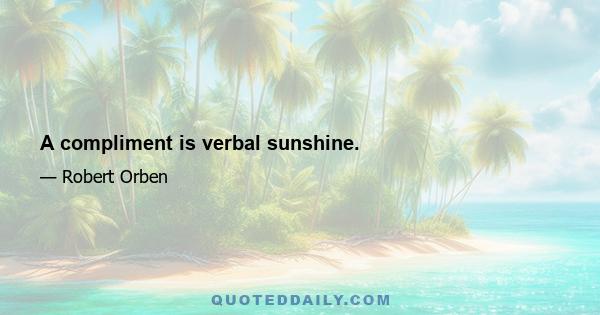 A compliment is verbal sunshine.