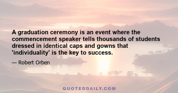 A graduation ceremony is an event where the commencement speaker tells thousands of students dressed in identical caps and gowns that 'individuality' is the key to success.