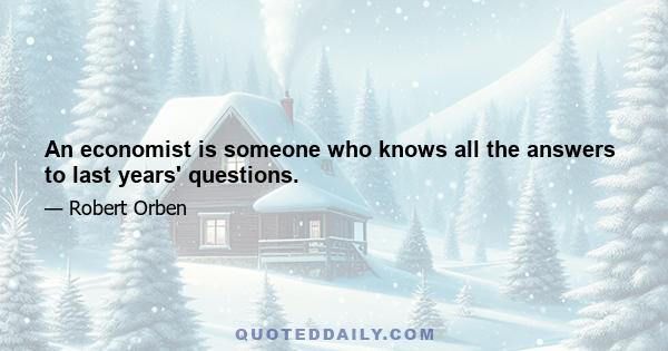 An economist is someone who knows all the answers to last years' questions.