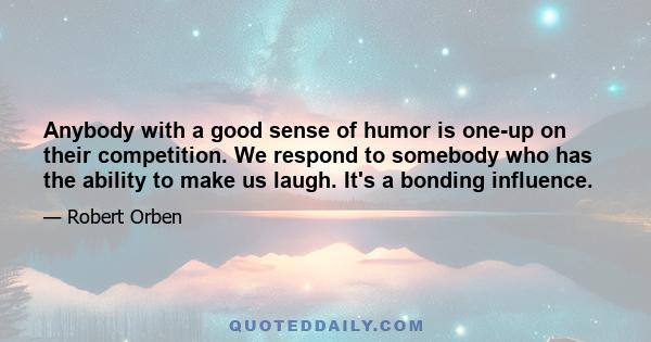 Anybody with a good sense of humor is one-up on their competition. We respond to somebody who has the ability to make us laugh. It's a bonding influence.