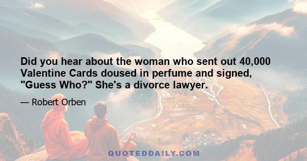 Did you hear about the woman who sent out 40,000 Valentine Cards doused in perfume and signed, Guess Who? She's a divorce lawyer.