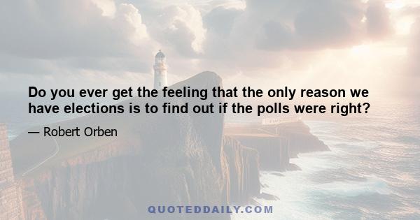 Do you ever get the feeling that the only reason we have elections is to find out if the polls were right?