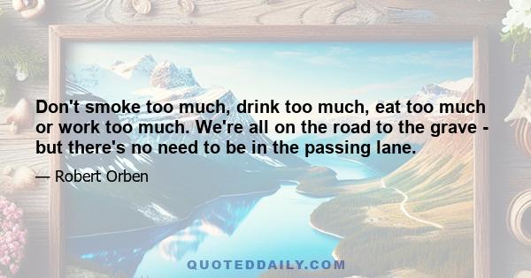 Don't smoke too much, drink too much, eat too much or work too much. We're all on the road to the grave - but there's no need to be in the passing lane.