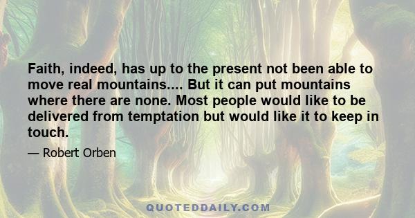 Faith, indeed, has up to the present not been able to move real mountains.... But it can put mountains where there are none. Most people would like to be delivered from temptation but would like it to keep in touch.