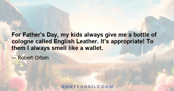 For Father's Day, my kids always give me a bottle of cologne called English Leather. It's appropriate! To them I always smell like a wallet.