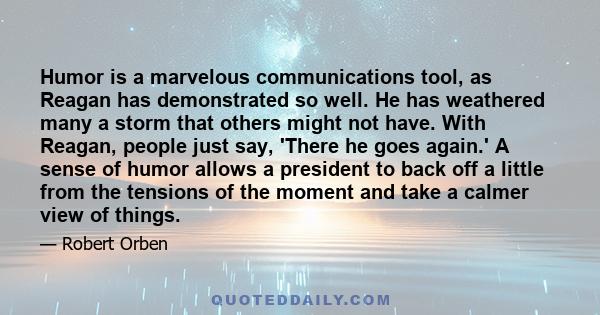 Humor is a marvelous communications tool, as Reagan has demonstrated so well. He has weathered many a storm that others might not have. With Reagan, people just say, 'There he goes again.' A sense of humor allows a