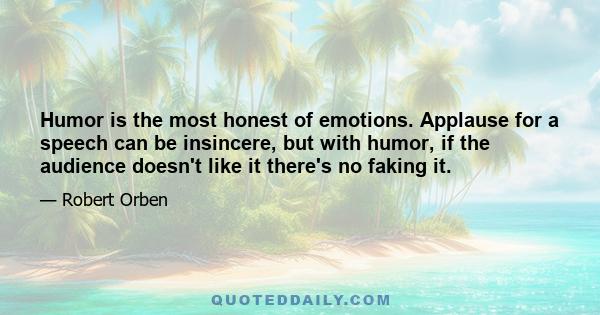 Humor is the most honest of emotions. Applause for a speech can be insincere, but with humor, if the audience doesn't like it there's no faking it.