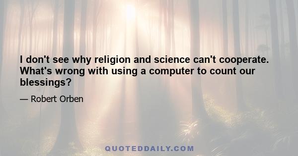 I don't see why religion and science can't cooperate. What's wrong with using a computer to count our blessings?