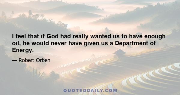 I feel that if God had really wanted us to have enough oil, he would never have given us a Department of Energy.