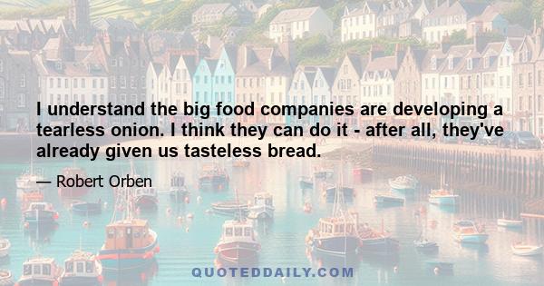 I understand the big food companies are developing a tearless onion. I think they can do it - after all, they've already given us tasteless bread.