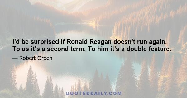 I'd be surprised if Ronald Reagan doesn't run again. To us it's a second term. To him it's a double feature.