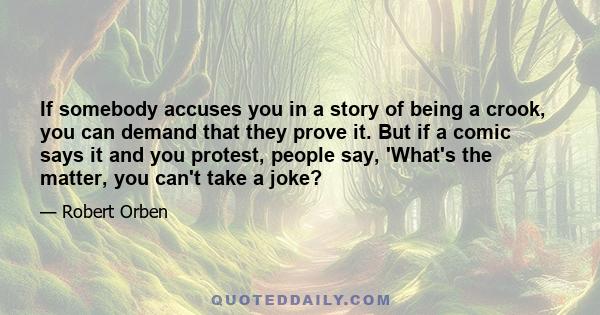 If somebody accuses you in a story of being a crook, you can demand that they prove it. But if a comic says it and you protest, people say, 'What's the matter, you can't take a joke?