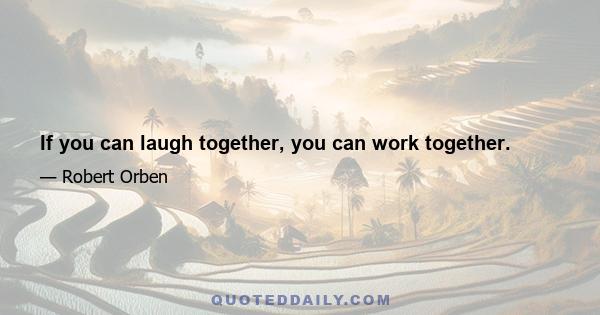 If you can laugh together, you can work together.