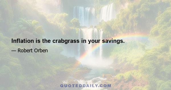 Inflation is the crabgrass in your savings.