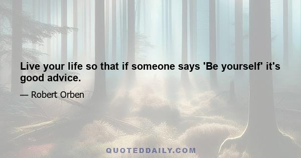 Live your life so that if someone says 'Be yourself' it's good advice.