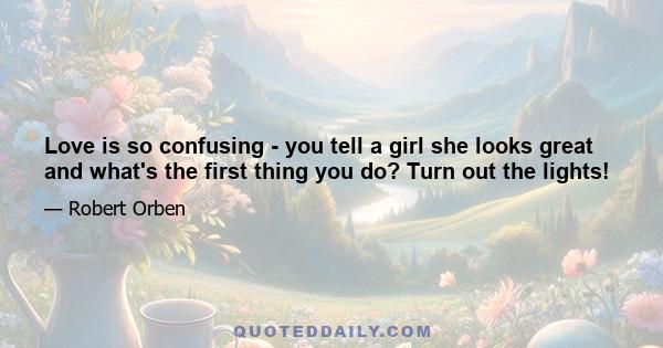 Love is so confusing - you tell a girl she looks great and what's the first thing you do? Turn out the lights!