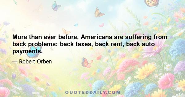 More than ever before, Americans are suffering from back problems: back taxes, back rent, back auto payments.