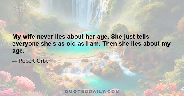 My wife never lies about her age. She just tells everyone she's as old as I am. Then she lies about my age.