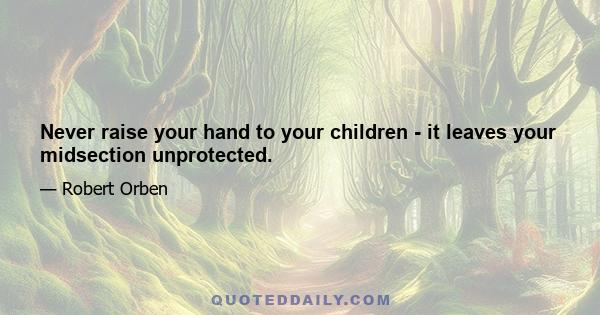 Never raise your hand to your children - it leaves your midsection unprotected.