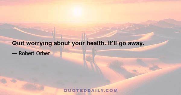 Quit worrying about your health. It'll go away.