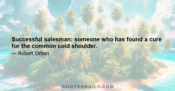 Successful salesman: someone who has found a cure for the common cold shoulder.