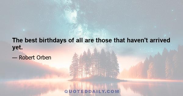 The best birthdays of all are those that haven't arrived yet.