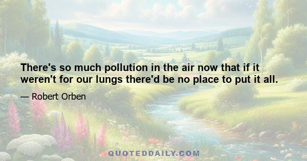 There's so much pollution in the air now that if it weren't for our lungs there'd be no place to put it all.