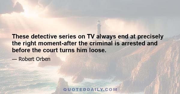 These detective series on TV always end at precisely the right moment-after the criminal is arrested and before the court turns him loose.