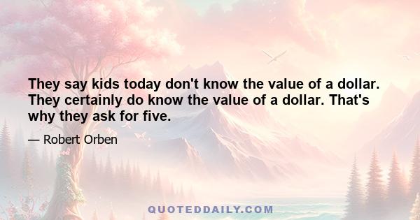 They say kids today don't know the value of a dollar. They certainly do know the value of a dollar. That's why they ask for five.