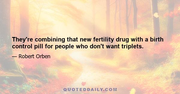 They're combining that new fertility drug with a birth control pill for people who don't want triplets.