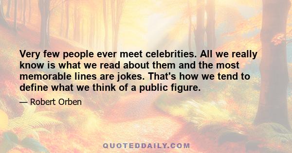 Very few people ever meet celebrities. All we really know is what we read about them and the most memorable lines are jokes. That's how we tend to define what we think of a public figure.