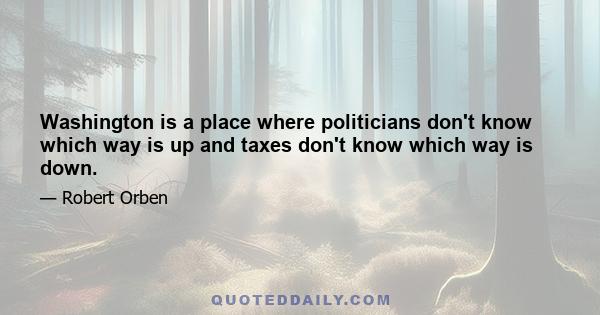 Washington is a place where politicians don't know which way is up and taxes don't know which way is down.