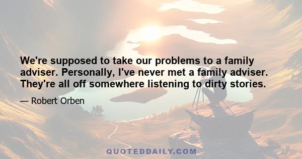 We're supposed to take our problems to a family adviser. Personally, I've never met a family adviser. They're all off somewhere listening to dirty stories.