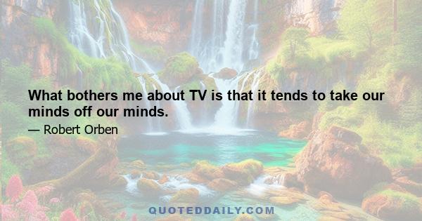 What bothers me about TV is that it tends to take our minds off our minds.