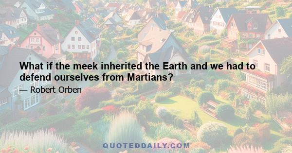 What if the meek inherited the Earth and we had to defend ourselves from Martians?