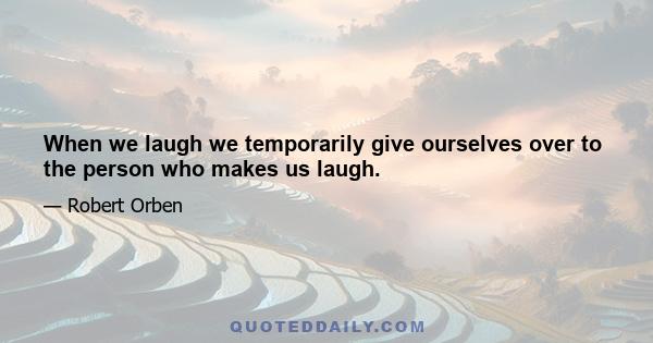 When we laugh we temporarily give ourselves over to the person who makes us laugh.